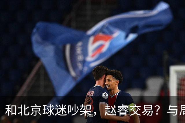和北京球迷吵架，赵睿交易？与周琦互动，谁留意他表态，去向被曝光