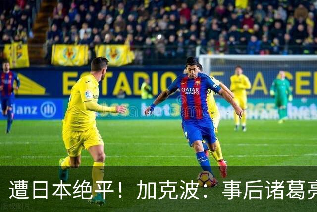 遭日本绝平！加克波：事后诸葛亮很容易，我们并没有因换人输球